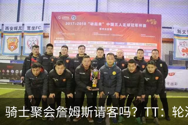 骑士聚会詹姆斯请客吗？TT：轮流买单 我们是体面人 AA的话太掉价